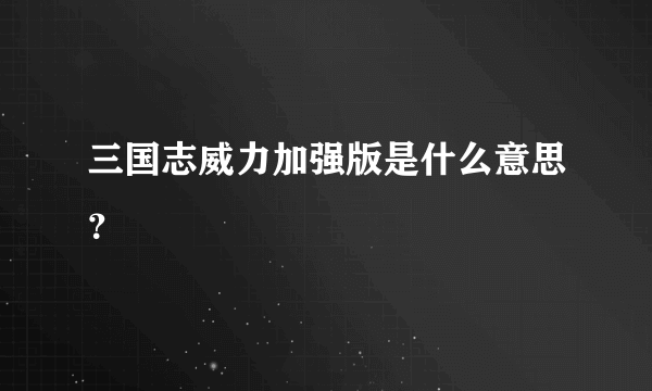 三国志威力加强版是什么意思？