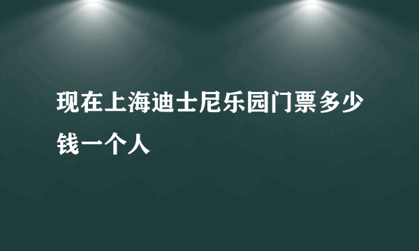 现在上海迪士尼乐园门票多少钱一个人