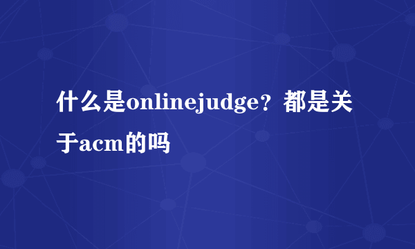 什么是onlinejudge？都是关于acm的吗