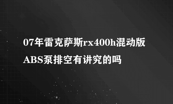 07年雷克萨斯rx400h混动版ABS泵排空有讲究的吗