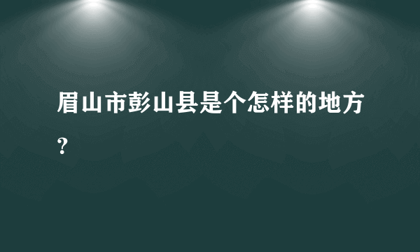 眉山市彭山县是个怎样的地方？