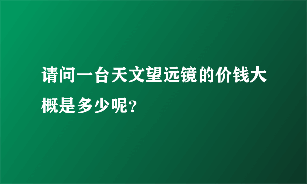 请问一台天文望远镜的价钱大概是多少呢？