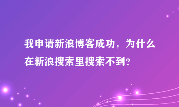 我申请新浪博客成功，为什么在新浪搜索里搜索不到？