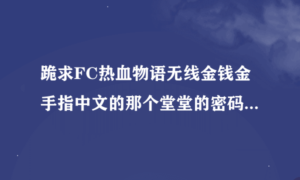 跪求FC热血物语无线金钱金手指中文的那个堂堂的密码才4000多够买什么的