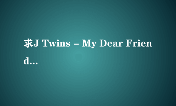 求J Twins - My Dear Friend.日文的罗马音