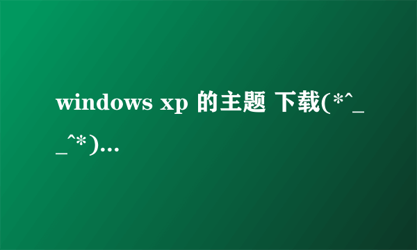 windows xp 的主题 下载(*^__^*) 嘻嘻……