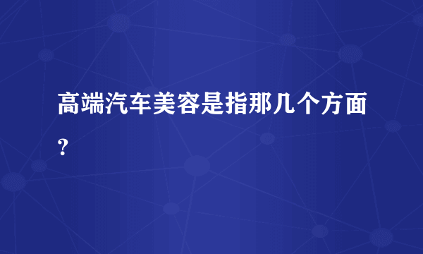 高端汽车美容是指那几个方面？