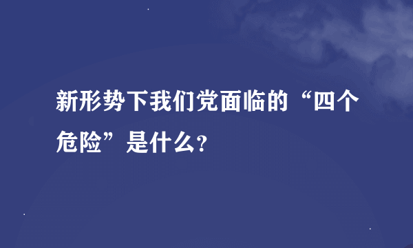 新形势下我们党面临的“四个危险”是什么？