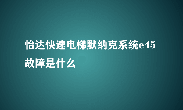 怡达快速电梯默纳克系统e45故障是什么