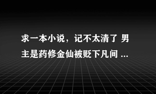 求一本小说，记不太清了 男主是药修金仙被贬下凡间 他把自己三件最好的宝物打入自己身体然后转为器修了