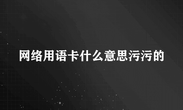 网络用语卡什么意思污污的