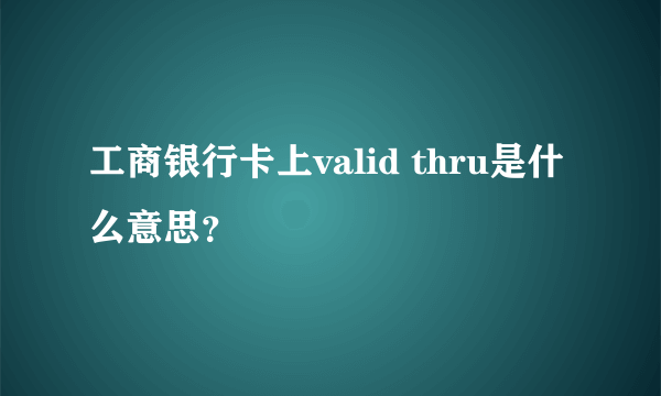 工商银行卡上valid thru是什么意思？