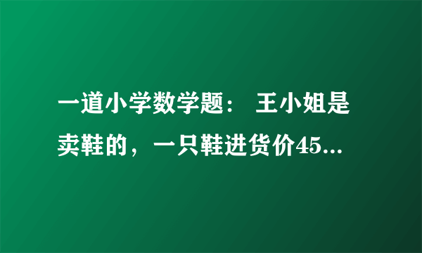 一道小学数学题： 王小姐是卖鞋的，一只鞋进货价45元,甩卖30元，顾客来买双鞋给了张100元