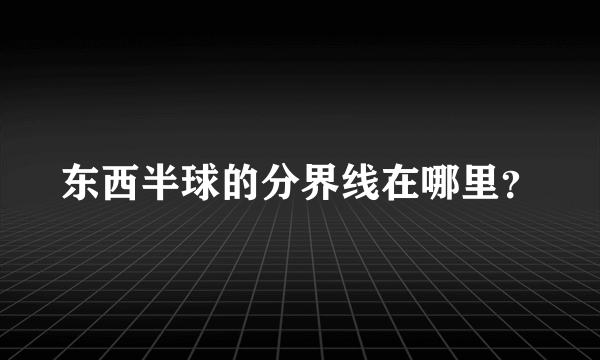 东西半球的分界线在哪里？