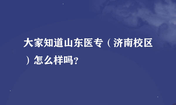 大家知道山东医专（济南校区）怎么样吗？