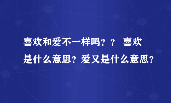 喜欢和爱不一样吗？？ 喜欢是什么意思？爱又是什么意思？