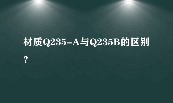 材质Q235-A与Q235B的区别？