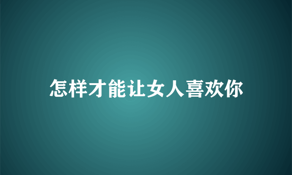 怎样才能让女人喜欢你