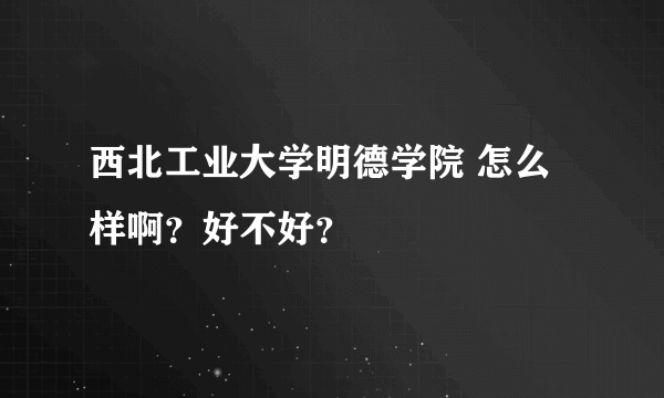 西北工业大学明德学院 怎么样啊？好不好？