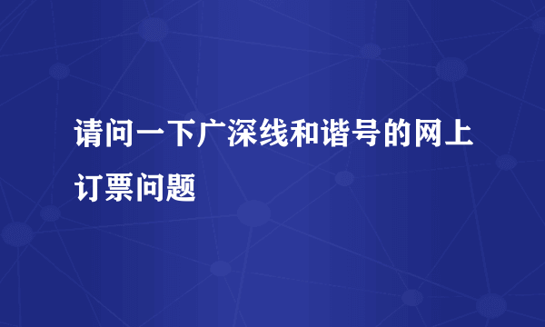 请问一下广深线和谐号的网上订票问题