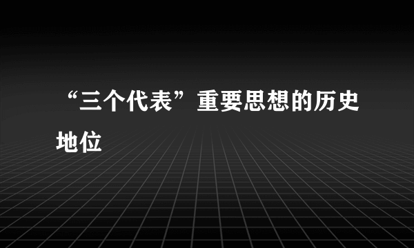 “三个代表”重要思想的历史地位