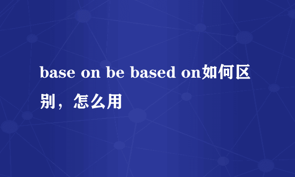 base on be based on如何区别，怎么用