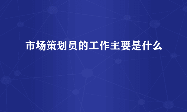 市场策划员的工作主要是什么