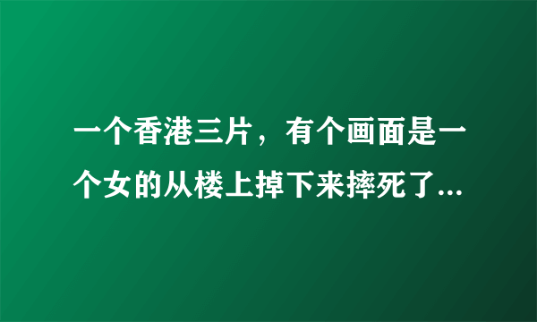 一个香港三片，有个画面是一个女的从楼上掉下来摔死了，问，这个电影什么名子