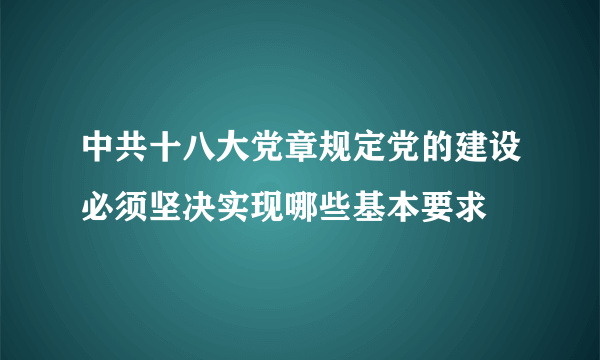 中共十八大党章规定党的建设必须坚决实现哪些基本要求