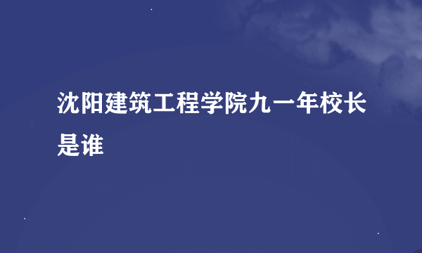 沈阳建筑工程学院九一年校长是谁