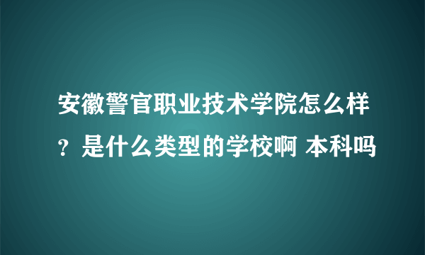 安徽警官职业技术学院怎么样？是什么类型的学校啊 本科吗