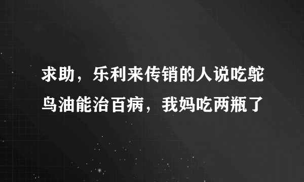 求助，乐利来传销的人说吃鸵鸟油能治百病，我妈吃两瓶了