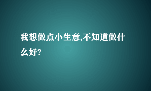 我想做点小生意,不知道做什么好?