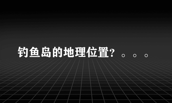 钓鱼岛的地理位置？。。。