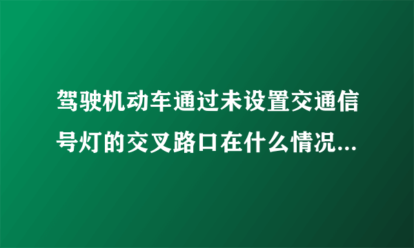 驾驶机动车通过未设置交通信号灯的交叉路口在什么情况下说法是错误的