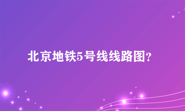 北京地铁5号线线路图？