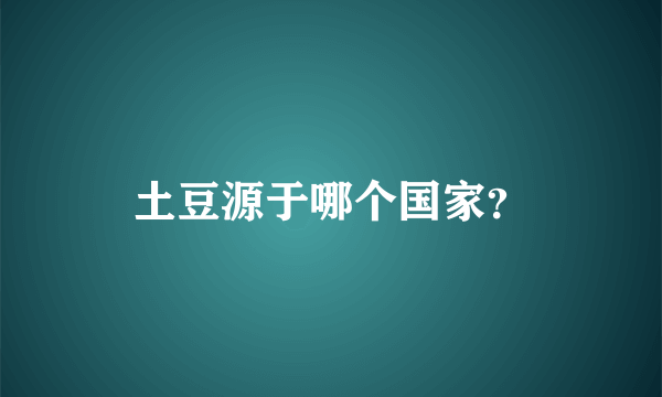 土豆源于哪个国家？