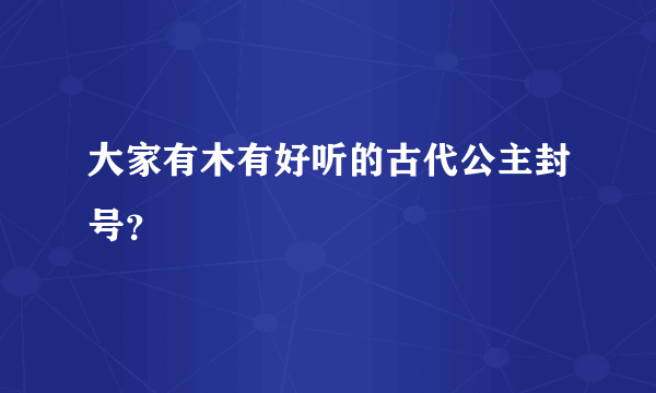 大家有木有好听的古代公主封号？