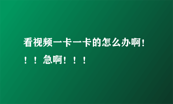 看视频一卡一卡的怎么办啊！！！急啊！！！