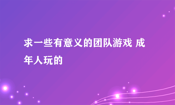 求一些有意义的团队游戏 成年人玩的