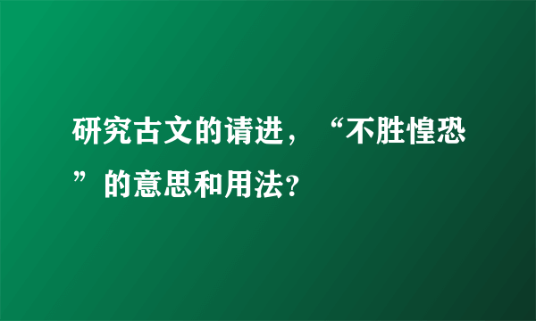 研究古文的请进，“不胜惶恐”的意思和用法？