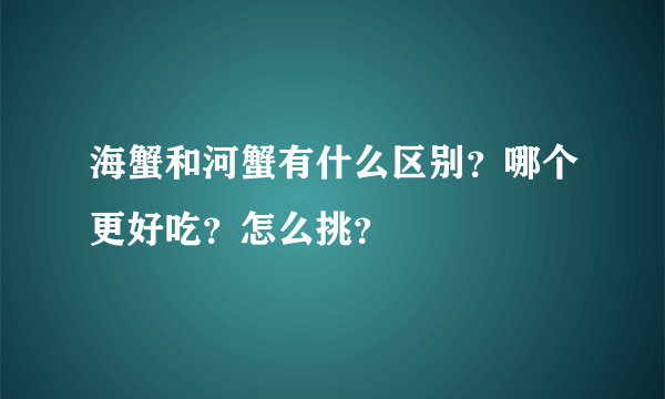 海蟹和河蟹有什么区别？哪个更好吃？怎么挑？