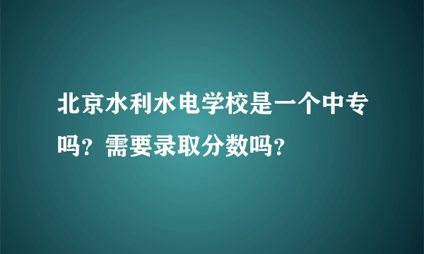 北京水利水电学校是一个中专吗？需要录取分数吗？