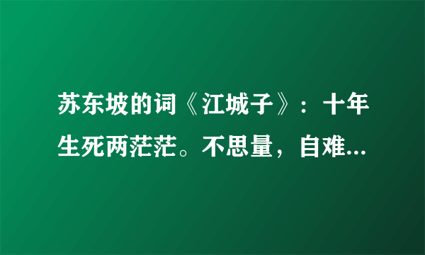 苏东坡的词《江城子》：十年生死两茫茫。不思量，自难忘。千里孤坟、无处话凄凉。纵使相逢应不识、尘满面