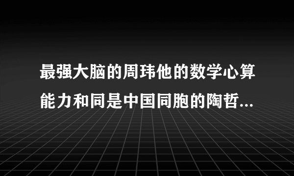 最强大脑的周玮他的数学心算能力和同是中国同胞的陶哲轩比数学！各位认为谁更屌啊！