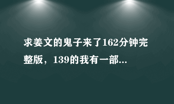 求姜文的鬼子来了162分钟完整版，139的我有一部5G的高清了，所以想存一部162的。224896