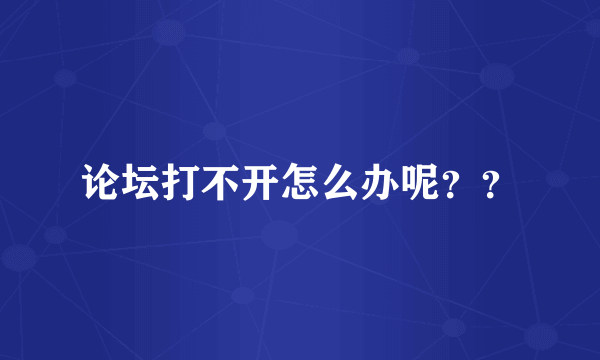 论坛打不开怎么办呢？？