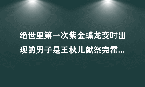 绝世里第一次紫金蝶龙变时出现的男子是王秋儿献祭完霍雨浩后他成年的样子吗？