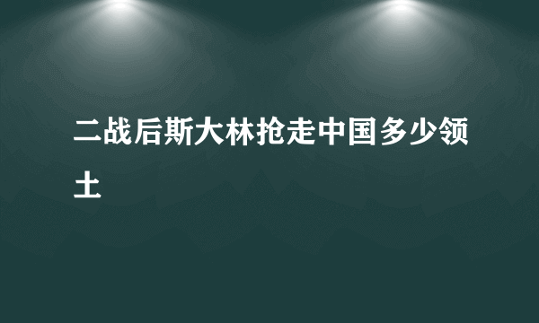 二战后斯大林抢走中国多少领土