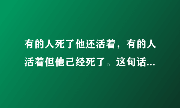 有的人死了他还活着，有的人活着但他己经死了。这句话的意思是什么？